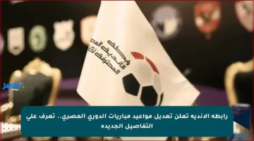 رابطة الأندية تعلن تعديل مواعيد مباريات الدوري المصري.. تعرف على التفاصيل الجديدة
